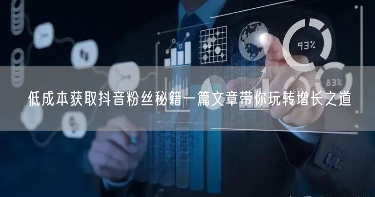 低成本获取抖音粉丝秘籍一篇文章带你玩转增长之道