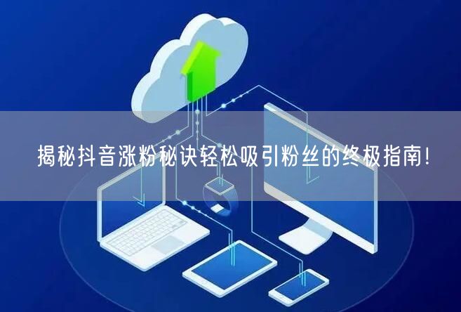 揭秘抖音涨粉秘诀轻松吸引粉丝的终极指南！