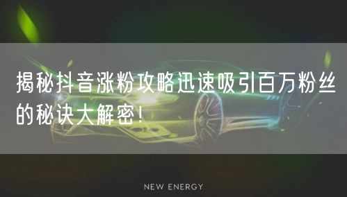 揭秘抖音涨粉攻略迅速吸引百万粉丝的秘诀大解密！