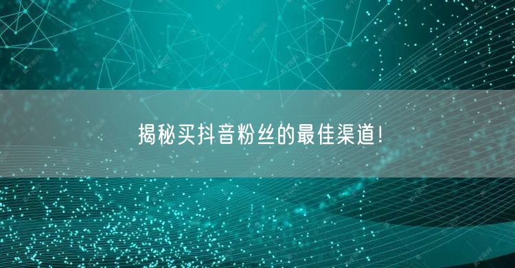 揭秘买抖音粉丝的最佳渠道！
