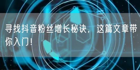 寻找抖音粉丝增长秘诀，这篇文章带你入门！
