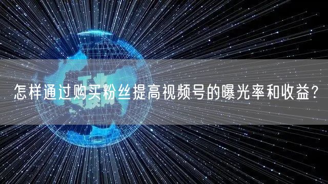 怎样通过购买粉丝提高视频号的曝光率和收益？