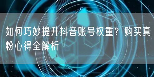 如何巧妙提升抖音账号权重？购买真粉心得全解析