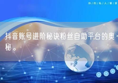 抖音账号进阶秘诀粉丝自助平台的奥秘。