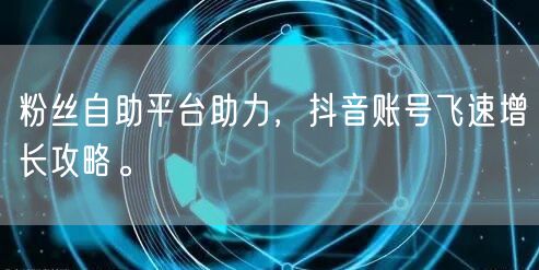 粉丝自助平台助力，抖音账号飞速增长攻略。
