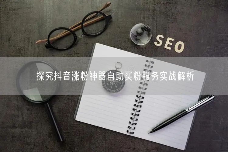 探究抖音涨粉神器自助买粉服务实战解析