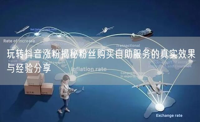 玩转抖音涨粉揭秘粉丝购买自助服务的真实效果与经验分享