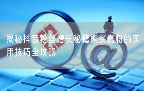 揭秘抖音粉丝增长秘籍购买真粉的实用技巧全攻略