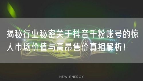 揭秘行业秘密关于抖音千粉账号的惊人市场价值与高昂售价真相解析！