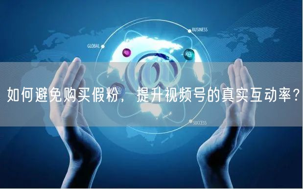 如何避免购买假粉，提升视频号的真实互动率？