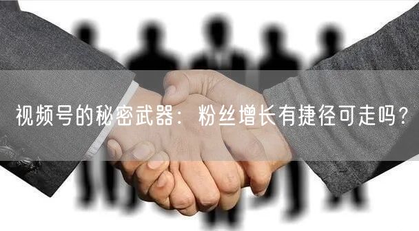 视频号的秘密武器：粉丝增长有捷径可走吗？