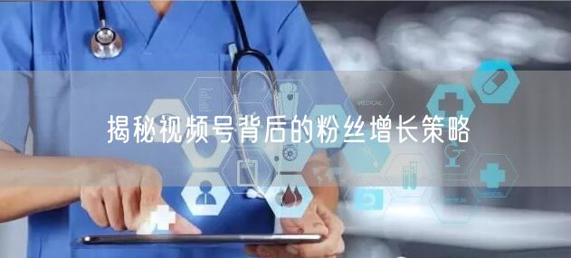 揭秘视频号背后的粉丝增长策略
