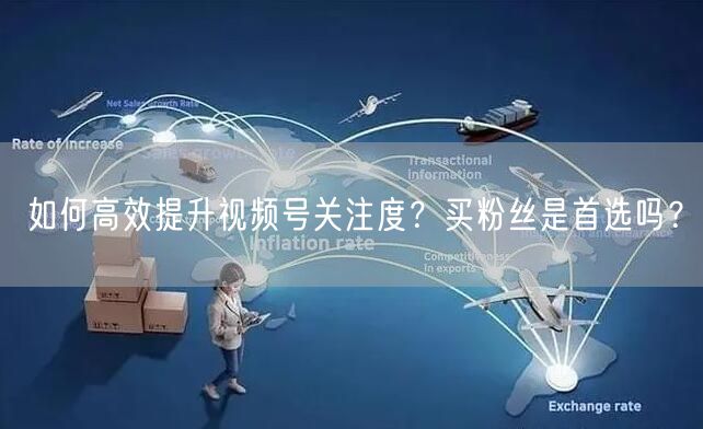 如何高效提升视频号关注度？买粉丝是首选吗？