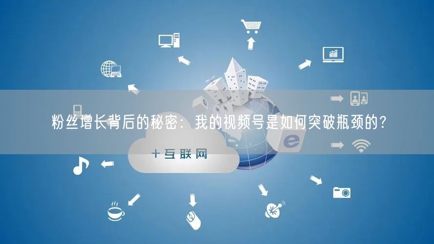 粉丝增长背后的秘密：我的视频号是如何突破瓶颈的？