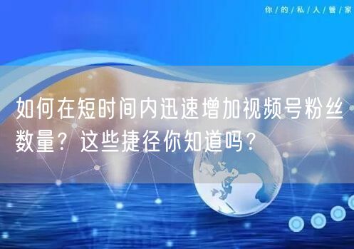 如何在短时间内迅速增加视频号粉丝数量？这些捷径你知道吗？