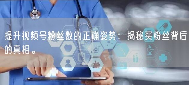 提升视频号粉丝数的正确姿势：揭秘买粉丝背后的真相。