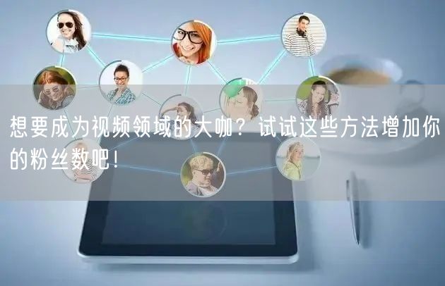 想要成为视频领域的大咖？试试这些方法增加你的粉丝数吧！