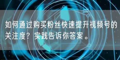 如何通过购买粉丝快速提升视频号的关注度？实践告诉你答案。