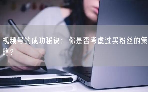 视频号的成功秘诀：你是否考虑过买粉丝的策略？