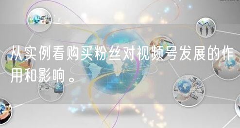 从实例看购买粉丝对视频号发展的作用和影响。