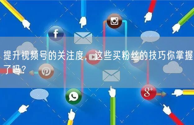 提升视频号的关注度，这些买粉丝的技巧你掌握了吗？