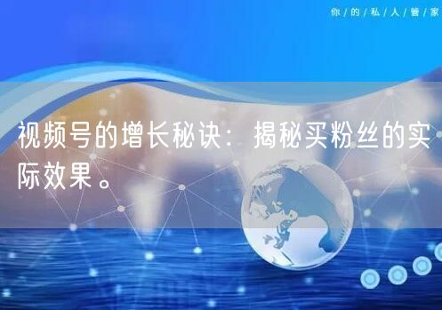 视频号的增长秘诀：揭秘买粉丝的实际效果。