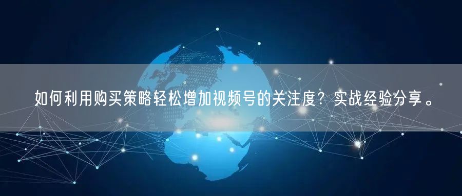 如何利用购买策略轻松增加视频号的关注度？实战经验分享。