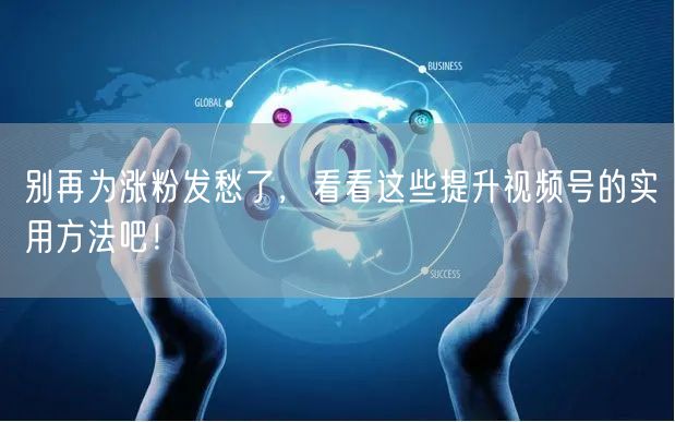 别再为涨粉发愁了，看看这些提升视频号的实用方法吧！