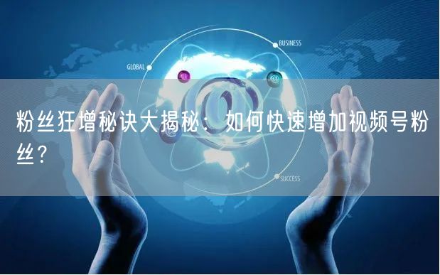 粉丝狂增秘诀大揭秘：如何快速增加视频号粉丝？
