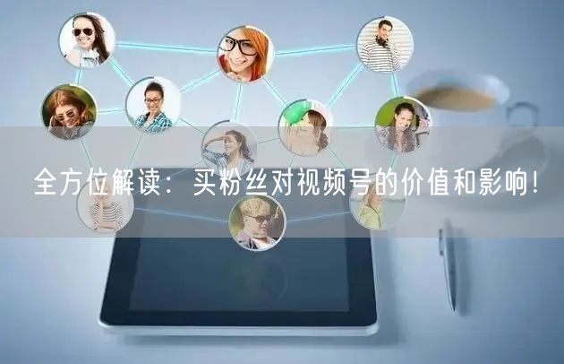 全方位解读：买粉丝对视频号的价值和影响！