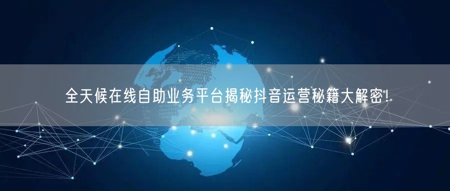 全天候在线自助业务平台揭秘抖音运营秘籍大解密！