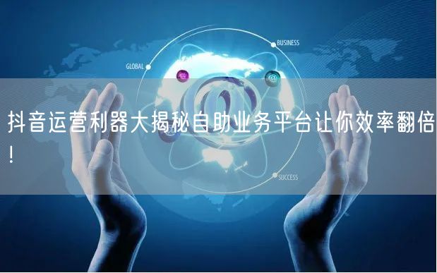 抖音运营利器大揭秘自助业务平台让你效率翻倍！
