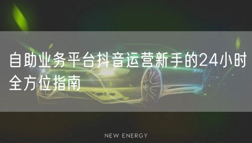 自助业务平台抖音运营新手的24小时全方位指南