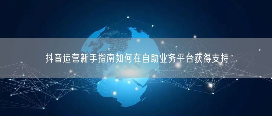 抖音运营新手指南如何在自助业务平台获得支持