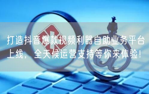 打造抖音爆款视频利器自助业务平台上线，全天候运营支持等你来体验！