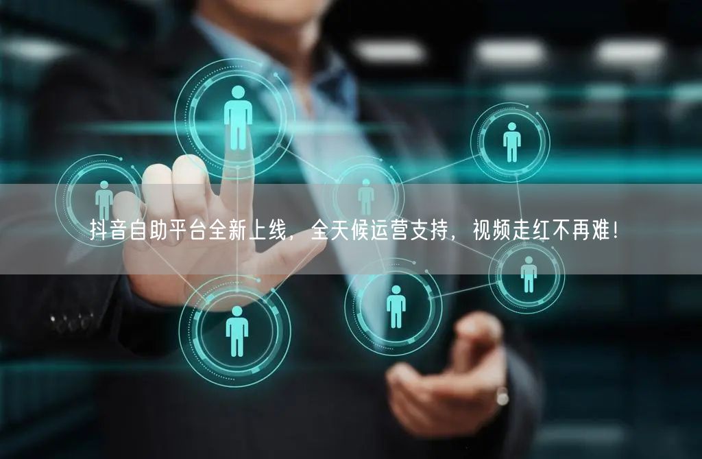 抖音自助平台全新上线，全天候运营支持，视频走红不再难！