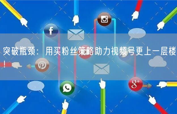 突破瓶颈：用买粉丝策略助力视频号更上一层楼！
