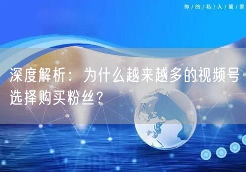 深度解析：为什么越来越多的视频号选择购买粉丝？