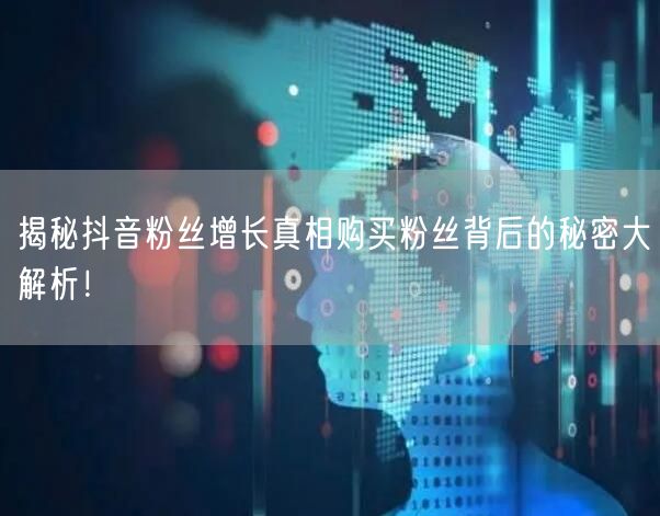 揭秘抖音粉丝增长真相购买粉丝背后的秘密大解析！