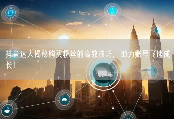 抖音达人揭秘购买粉丝的高效技巧，助力账号飞速成长！