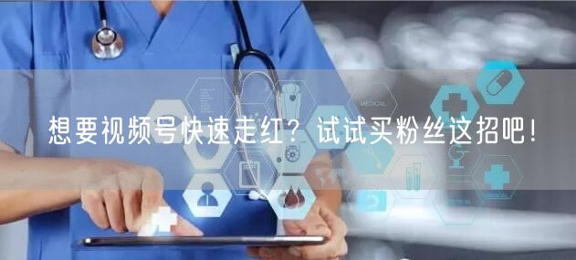 想要视频号快速走红？试试买粉丝这招吧！