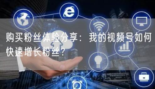 购买粉丝体验分享：我的视频号如何快速增长粉丝？