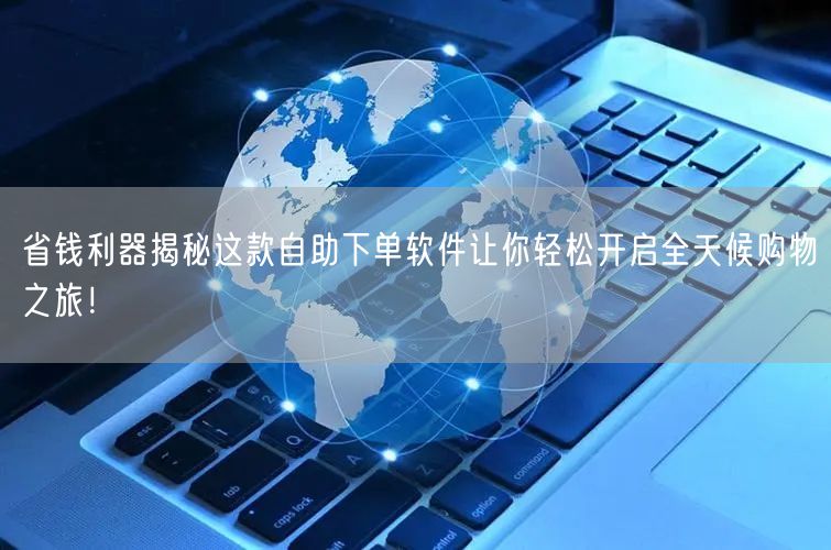 省钱利器揭秘这款自助下单软件让你轻松开启全天候购物之旅！