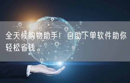 全天候购物助手！自助下单软件助你轻松省钱。