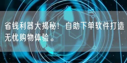 省钱利器大揭秘！自助下单软件打造无忧购物体验。