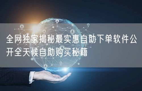 全网独家揭秘最实惠自助下单软件公开全天候自助购买秘籍
