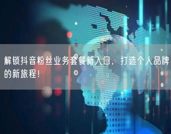 解锁抖音粉丝业务套餐新入口，打造个人品牌的新旅程！