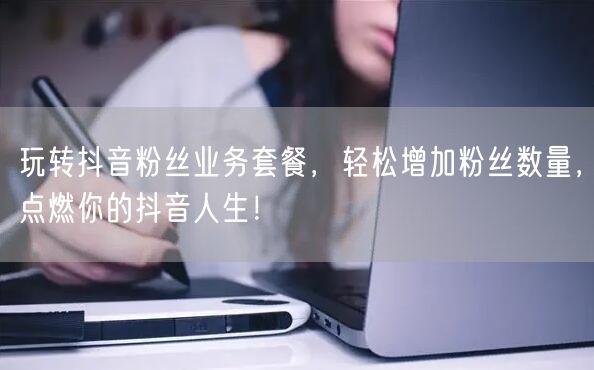 玩转抖音粉丝业务套餐，轻松增加粉丝数量，点燃你的抖音人生！