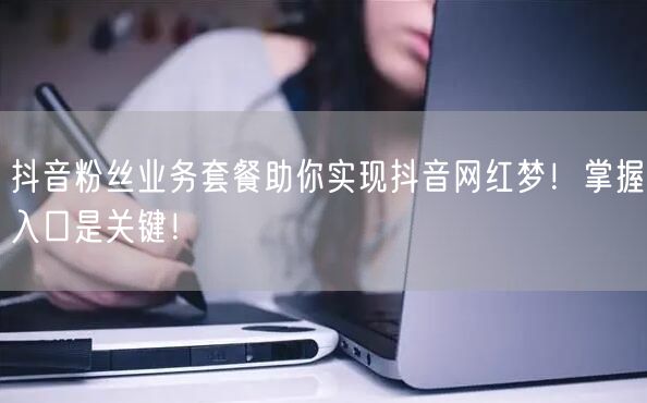 抖音粉丝业务套餐助你实现抖音网红梦！掌握入口是关键！
