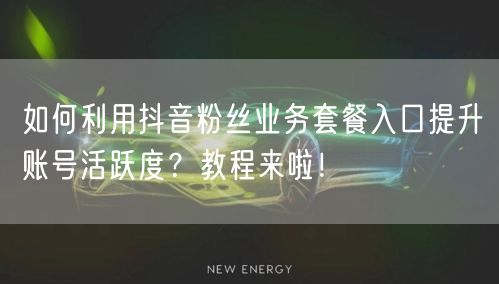 如何利用抖音粉丝业务套餐入口提升账号活跃度？教程来啦！